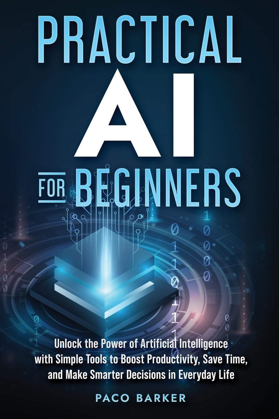 Paco Barker Books Practical AI for Beginners: Unlock the Power of Artificial Intelligence with Simple Tools to Boost Productivity, Save Time, and Make Smarter Decisions in Everyday Life