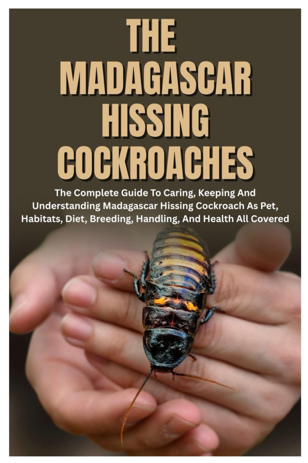 The Madagascar Hissing Cockroaches: The Complete Guide to Caring, Keeping And Understanding Madagascar Hissing Cockroach As Pet, Habitats, Diet, Breeding, Handling, And Health All Covered