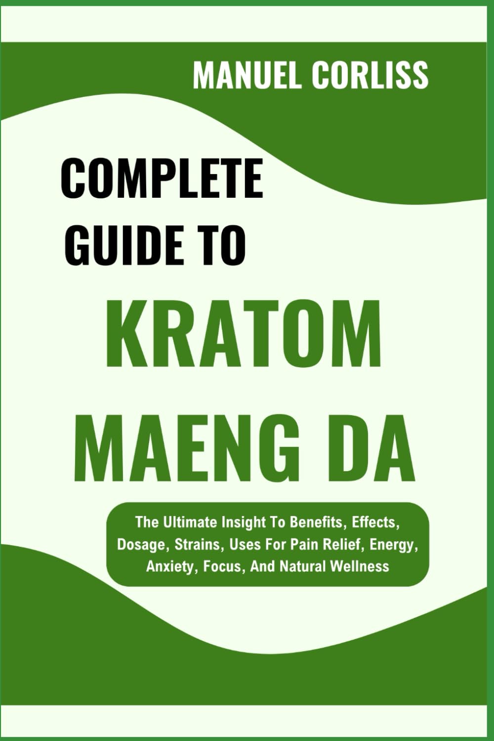 COMPLETE GUIDE TO KRATOM MAENG DA: The Ultimate Insight To Benefits, Effects, Dosage, Strains, Uses For Pain Relief, Energy, Anxiety, Focus, And Natural Wellness