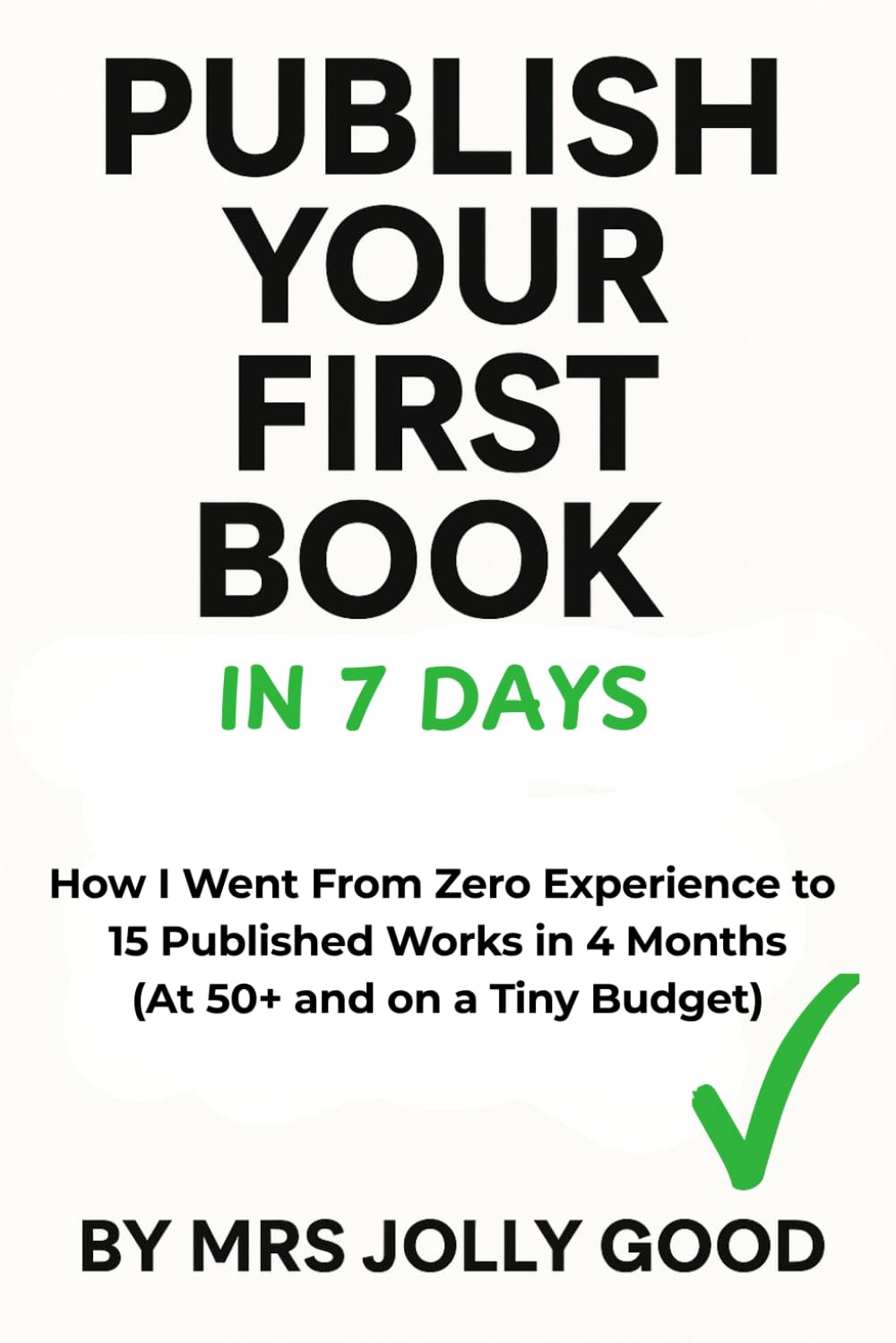 Publish Your First Book In 7 Days: How I Went From Zero Experience to 15 Published Works in 4 Months (At 50+ and on a Tiny Budget)