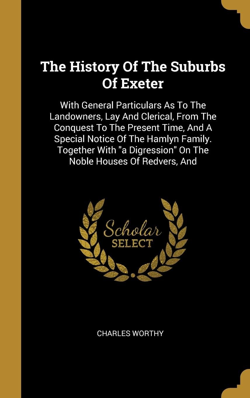 The History Of The Suburbs Of Exeter: With General Particulars As To The Landowners, Lay And Clerical, From The Conquest To The Present Time, And A ... On The Noble Houses Of Redvers, And