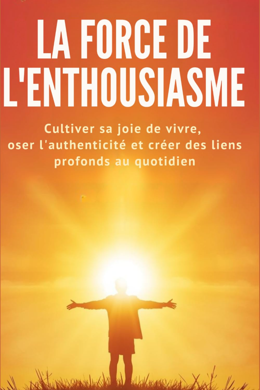 La Force de l'Enthousiasme: Cultiver sa joie de vivre, oser l'authenticité et créer des liens profonds au quotidien: 3 (La Force Intérieure)