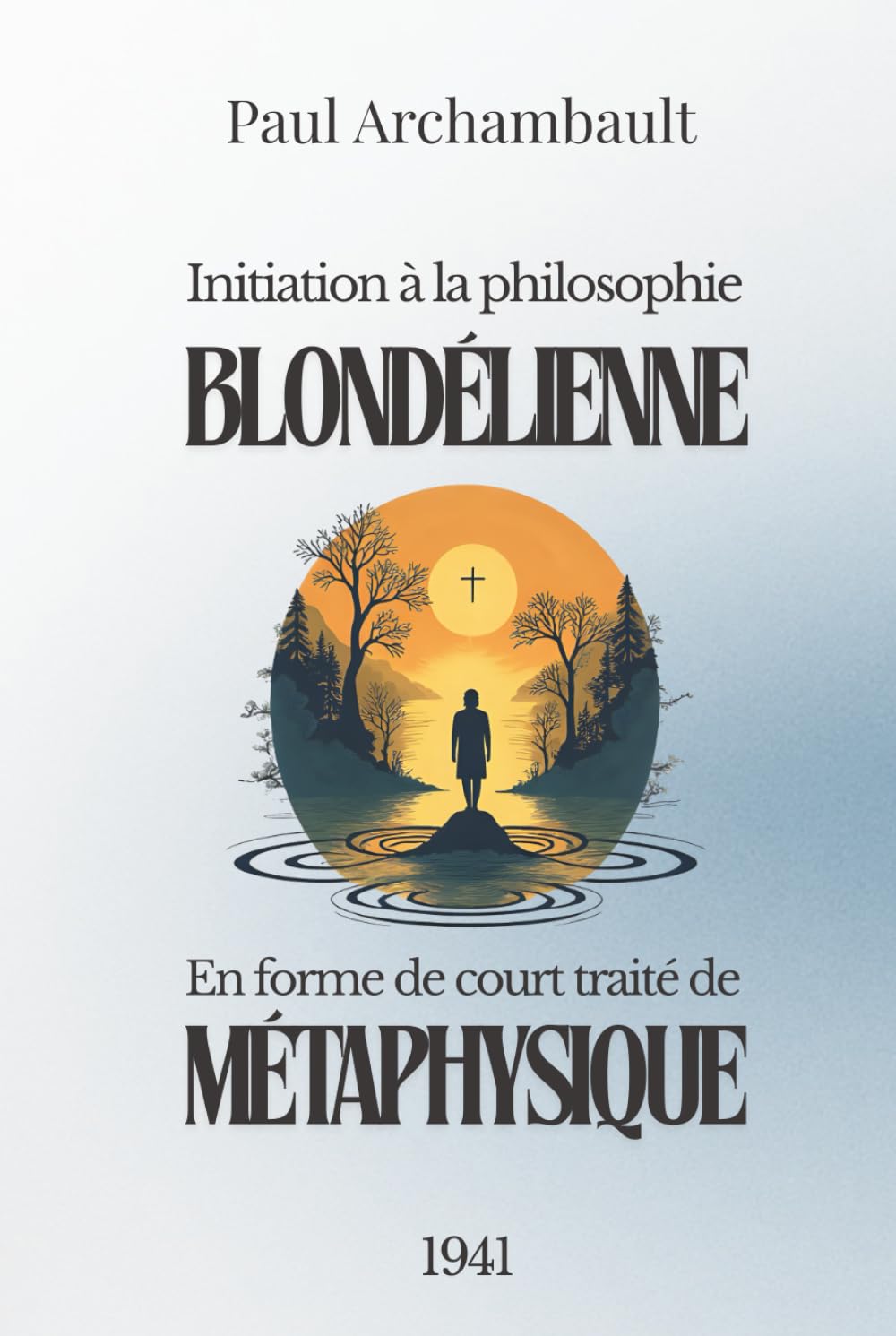 Initiation à la philosophie blondélienne en forme de court traité de métaphysique