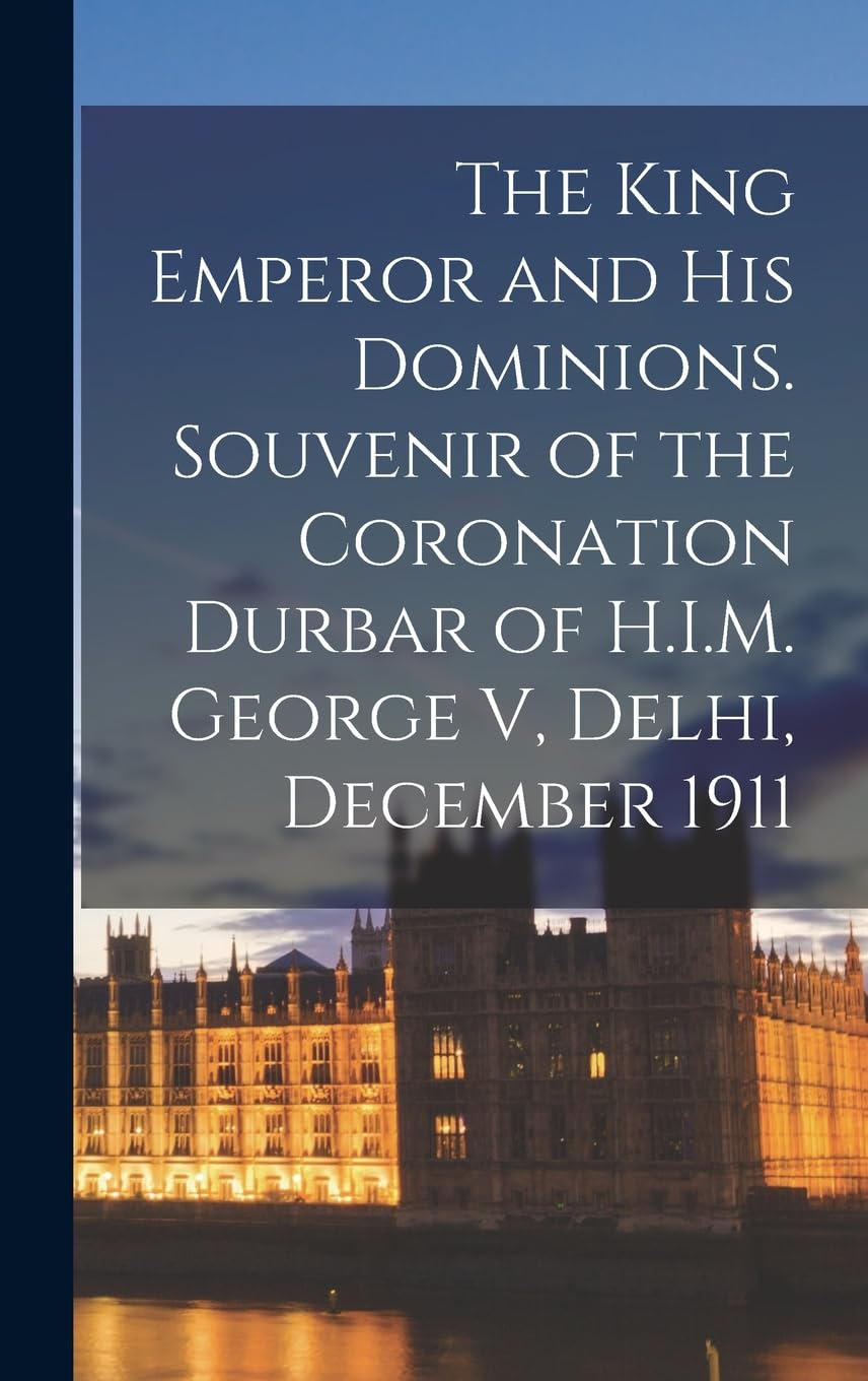 The King Emperor and his Dominions. Souvenir of the Coronation Durbar of H.I.M. George V, Delhi, December 1911
