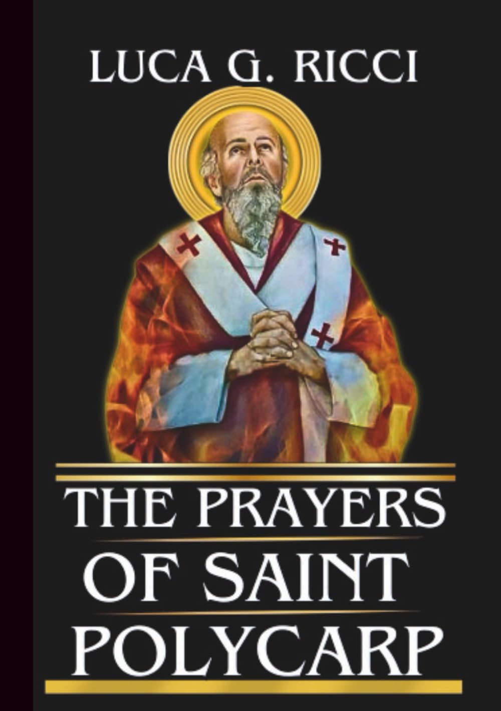 THE PRAYERS OF SAINT POLYCARP: Powerful Novena, Litany, Chaplet Prayer & Emergency Supplications For Steadfast Faith & Courage (THE TRIAD DEVOTIONAL SERIES)