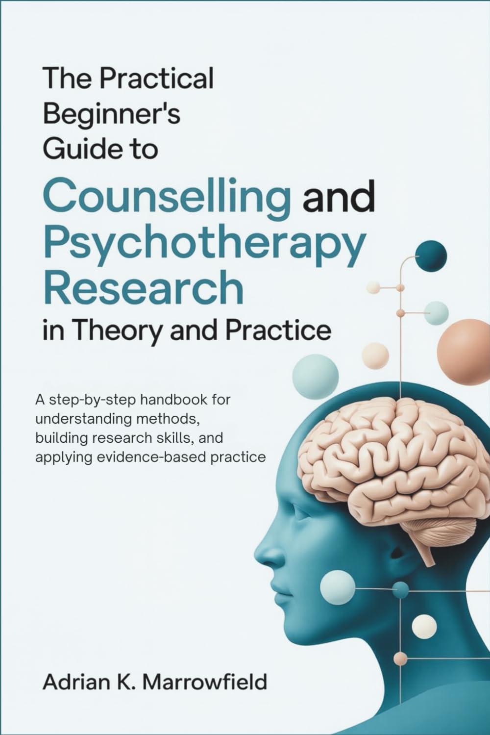 The Practical Beginner's Guide to Counselling and Psychotherapy Research in Theory and Practice: A Step-by-Step Handbook for Understanding Methods, Building Research Skills, and Applying Evidence
