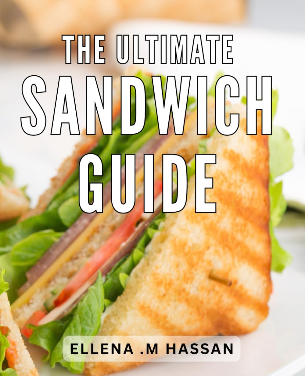 The Ultimate Sandwich Guide: Mouthwatering Creations: Discover the Art of Crafting Irresistible and Flavorful Sandwich Recipes