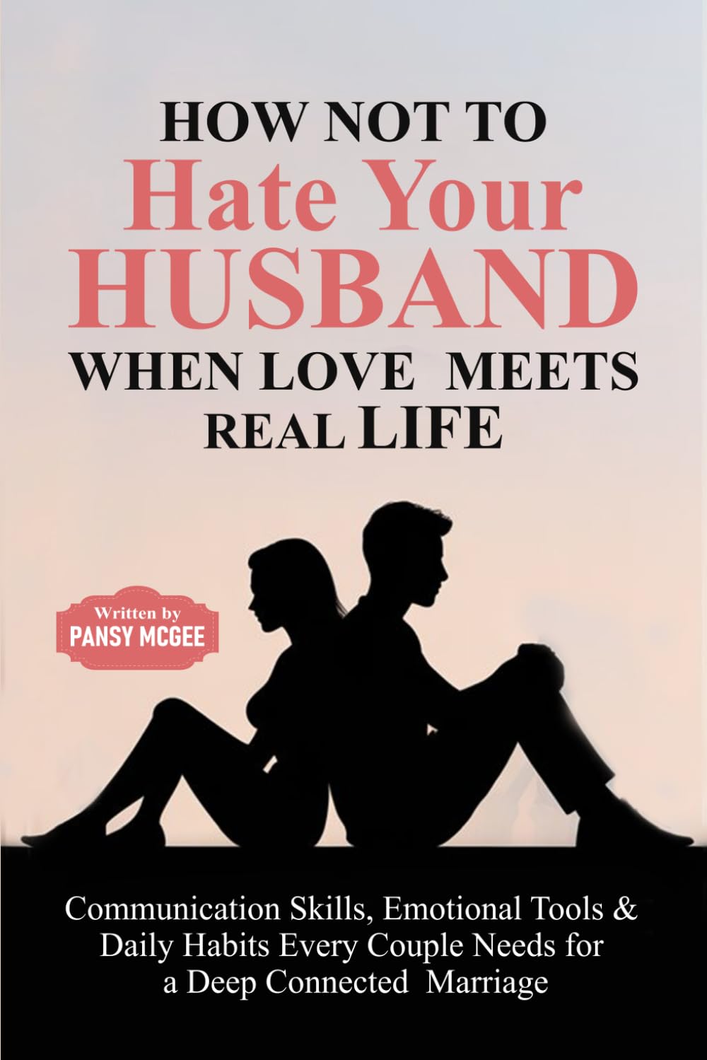 How Not to Hate Your Husband When Love Meets Real Life: Communication Skills, Emotional Tools & Daily Habits Every Couple Needs for a Deep Connected Marriage