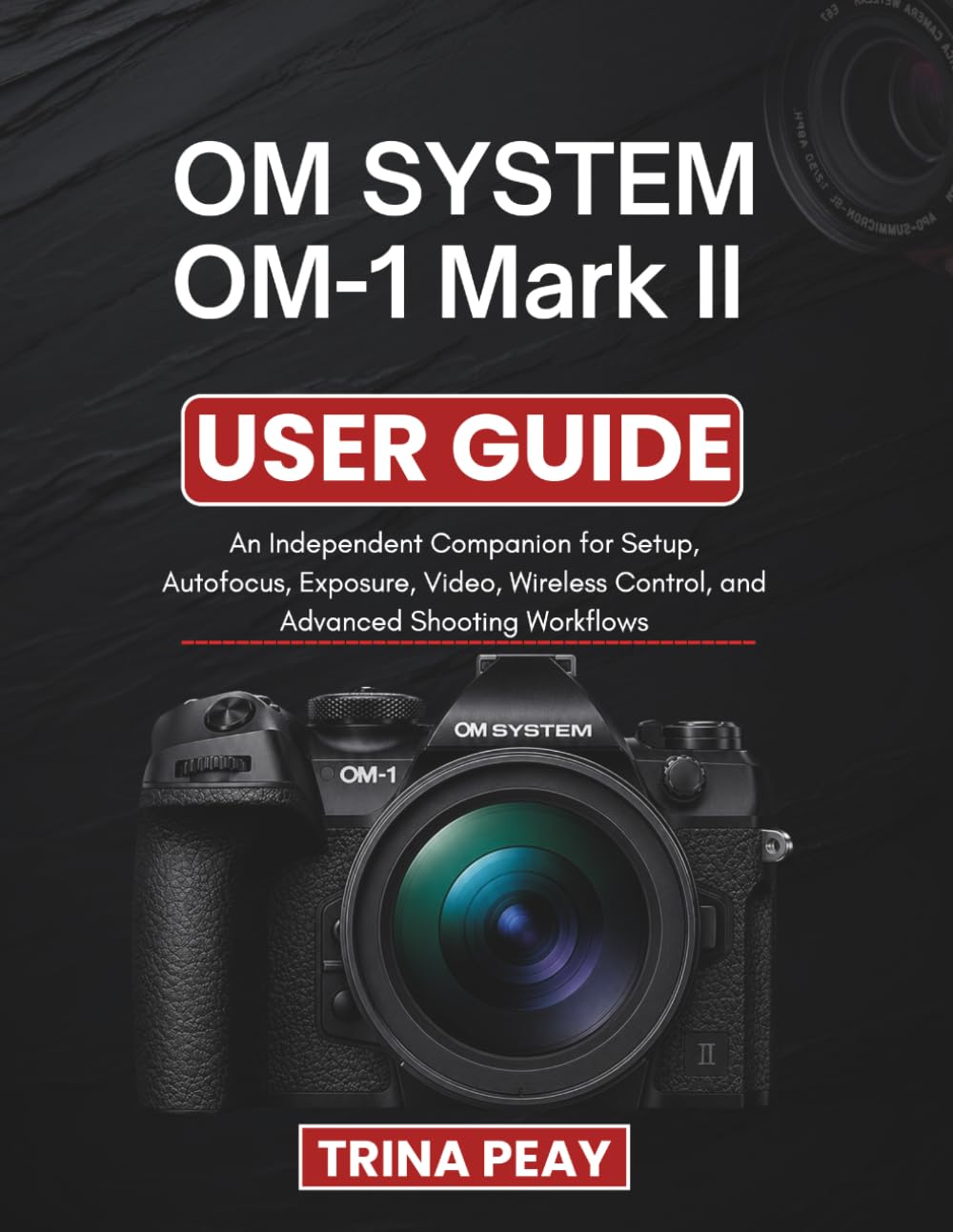 OM SYSTEM OM-1 Mark II USER GUIDE: An Independent Companion for Setup, Autofocus, Exposure, Video, Wireless Control, and Advanced Shooting Workflows