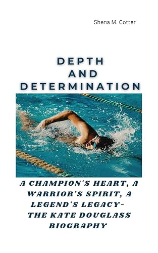DEPTH AND DETERMINATION : A champion's heart, a warrior's spirit, a legend's legacy- The Kate Douglass Biography