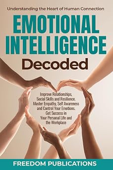 Emotional Intelligence Decoded Improve Relationships, Social Skills and Resilience. Master Empathy, Self Awareness and Control Your Emotions. Get Success in Your Personal Life and the Workplace.