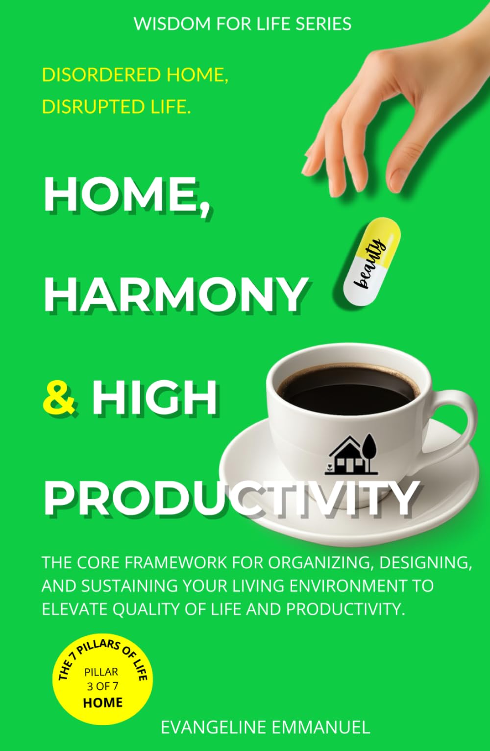 Home, Harmony & High Productivity: The Core Framework for Organizing, Designing, and Sustaining Your Living Environment to Elevate Your Quality of Life and Productivity. (Wisdom for Life)