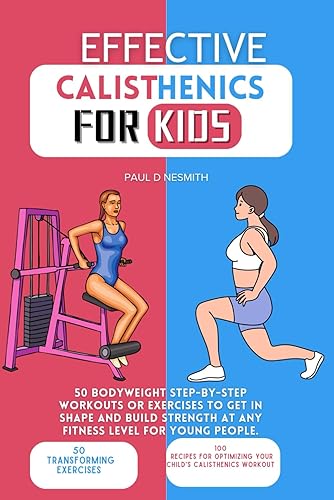 Effective Calisthenics for kids: 50 Bodyweight Step-by-Step Workouts or Exercises to Get in Shape and Build Strength at Any Fitness Level for Young People. (PAUL D NESMITH FITNESS JOURNEY)