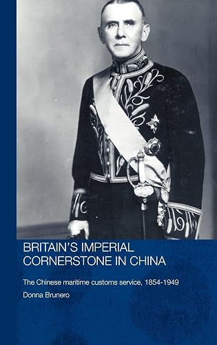 Britain's Imperial Cornerstone in China: The Chinese Maritime Customs Service, 1854-1949 (Routledge Studies in the Modern History of Asia)