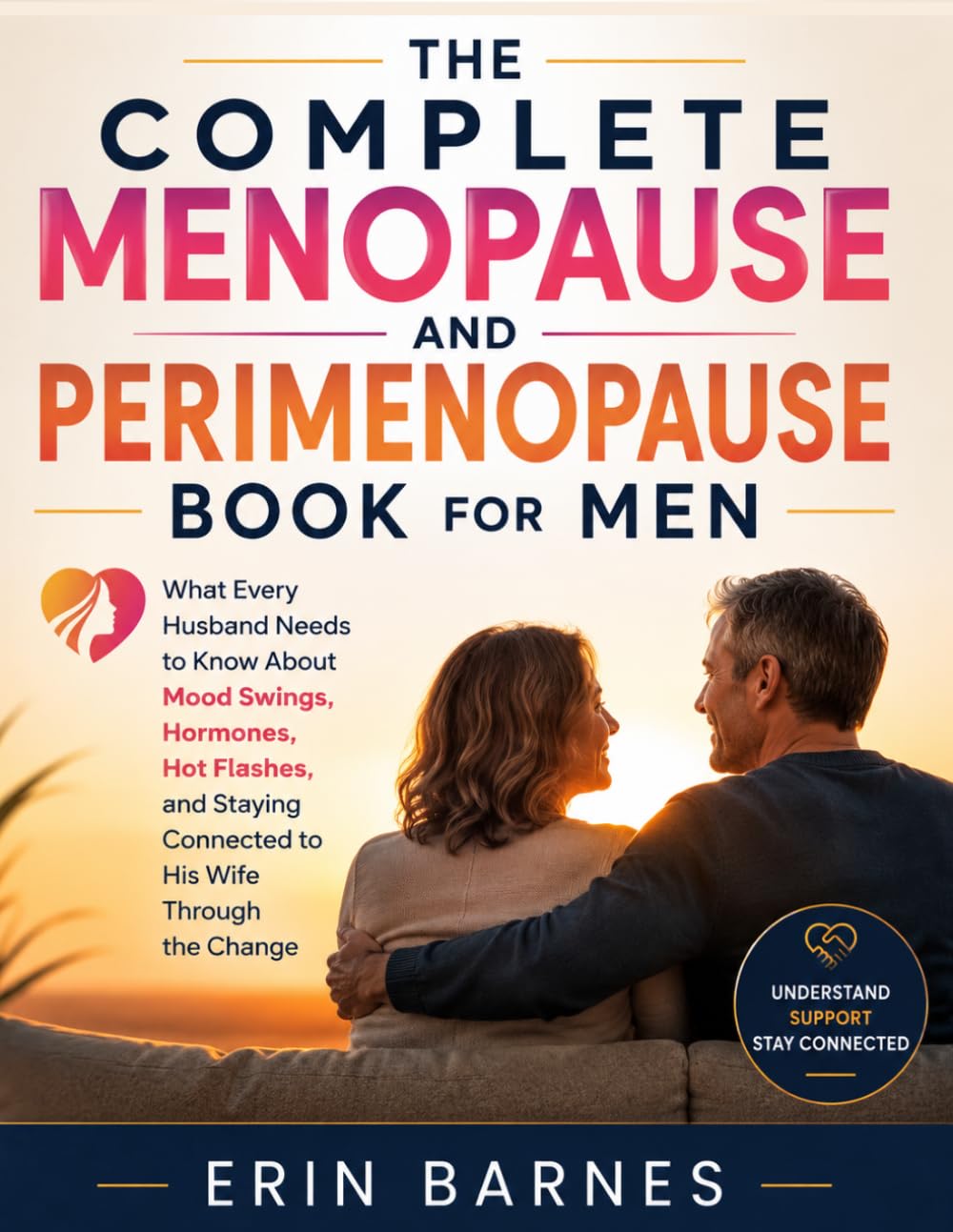 THE COMPLETE MENOPAUSE AND PERIMENOPAUSE BOOK FOR MEN: What Every Husband Needs to Know About Mood Swings, Hormones, Hot Flashes, and Staying Connected to His Wife Through the Change
