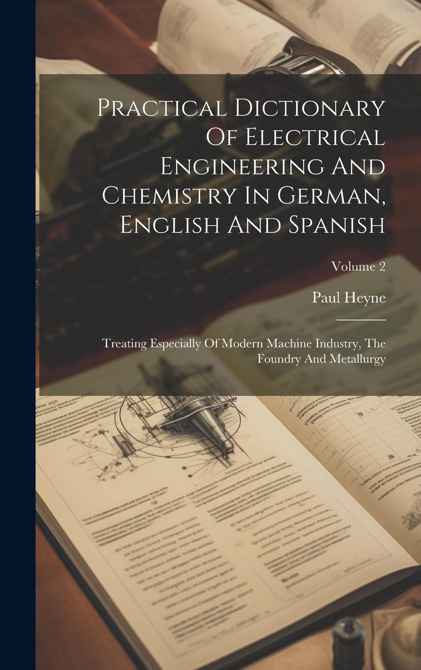 Practical Dictionary Of Electrical Engineering And Chemistry In German, English And Spanish: Treating Especially Of Modern Machine Industry, The Foundry And Metallurgy; Volume 2
