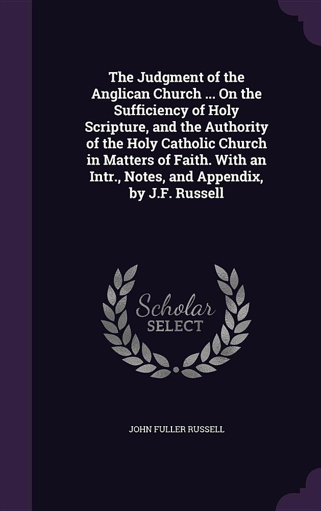 The Judgment of the Anglican Church ... on the Sufficiency of Holy Scripture, and the Authority of the Holy Catholic Church in Matters of Faith. with an Intr., Notes, and Appendix, by J.F. Russell