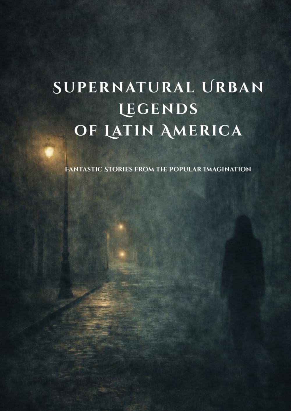 Supernatural Urban Legends of Latin America: Fantastic Stories from the Popular Imagination (Whispers of the Shadows: Tales and Urban Legends)