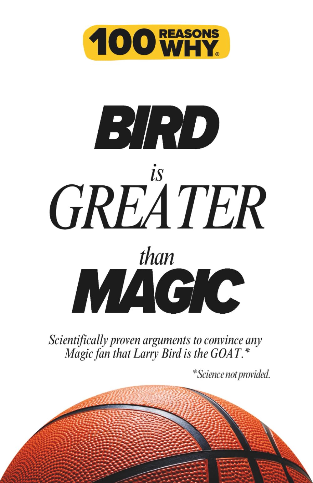100 Reasons Why Bird is Greater than Magic: Scientifically proven arguments to convince any Magic fan that Larry Bird is the GOAT. Science not provided.