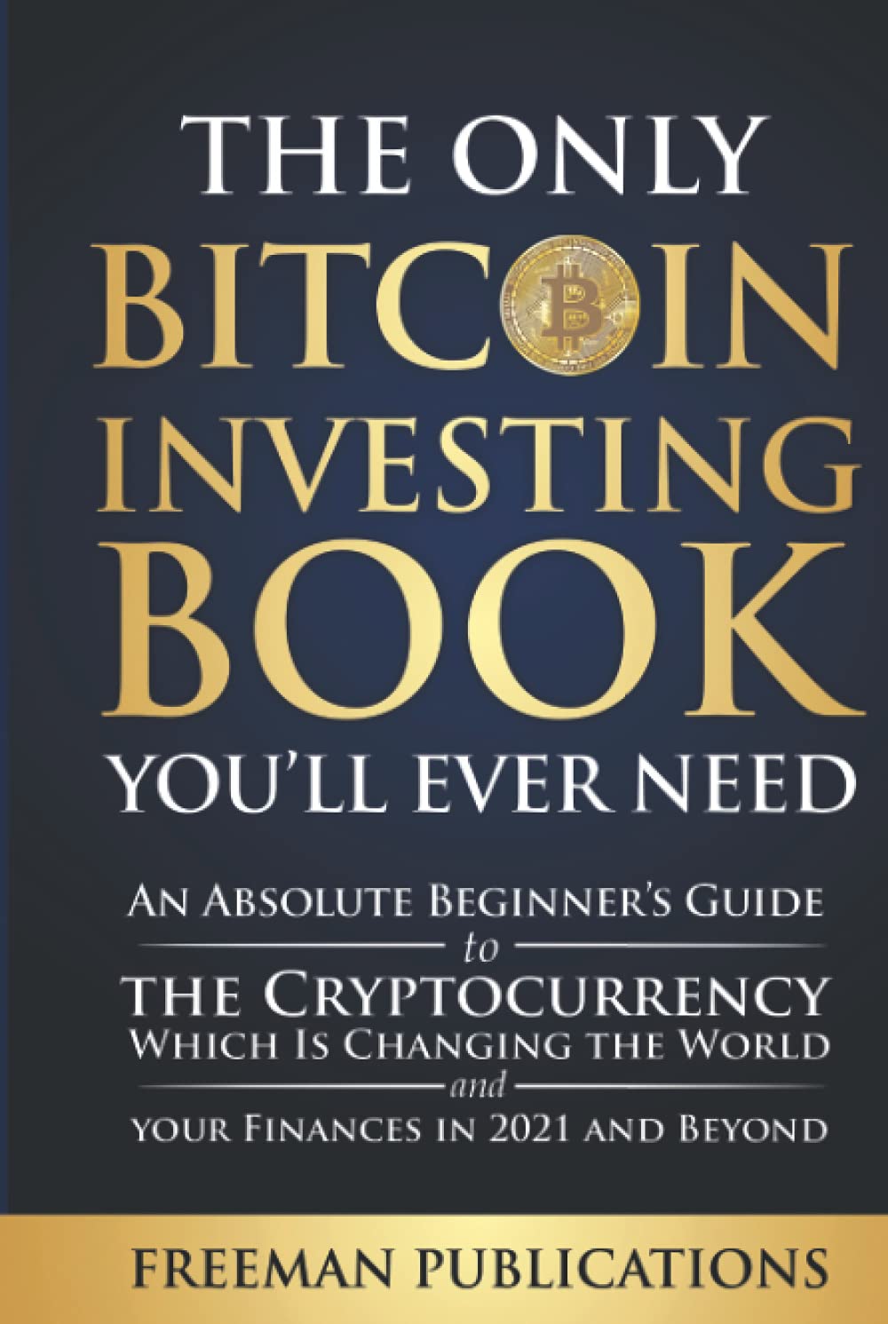 The Only Bitcoin Investing Book You'll Ever Need: An Absolute Beginner's Guide to the Cryptocurrency Which Is Changing the World and Your Finances in 2021 & Beyond (Cryptocurrency for Beginners)