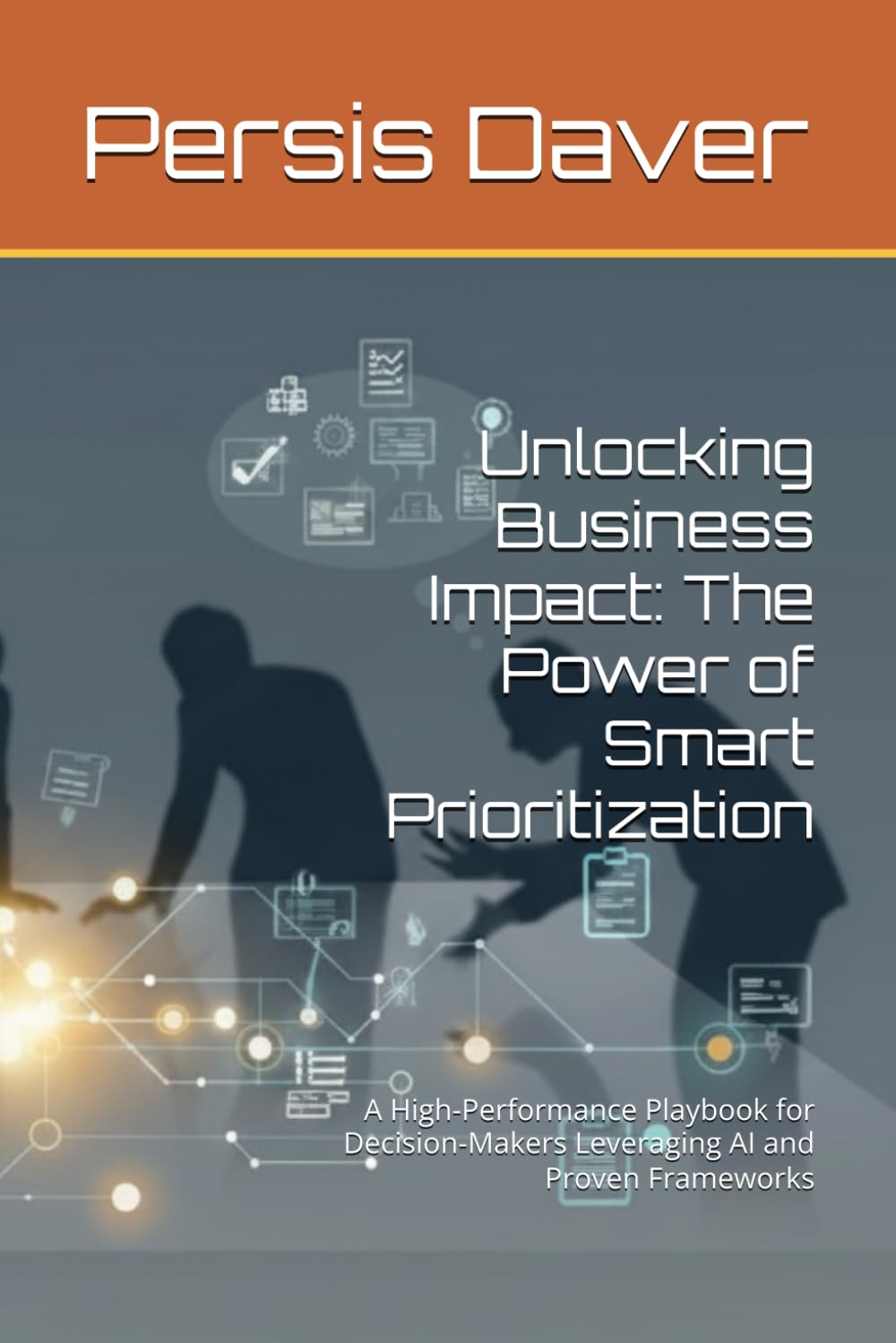 Unlocking Business Impact: The Power of Smart Prioritization: A High-Performance Playbook for Decision-Makers Leveraging AI and Proven Frameworks (Non-Fiction)