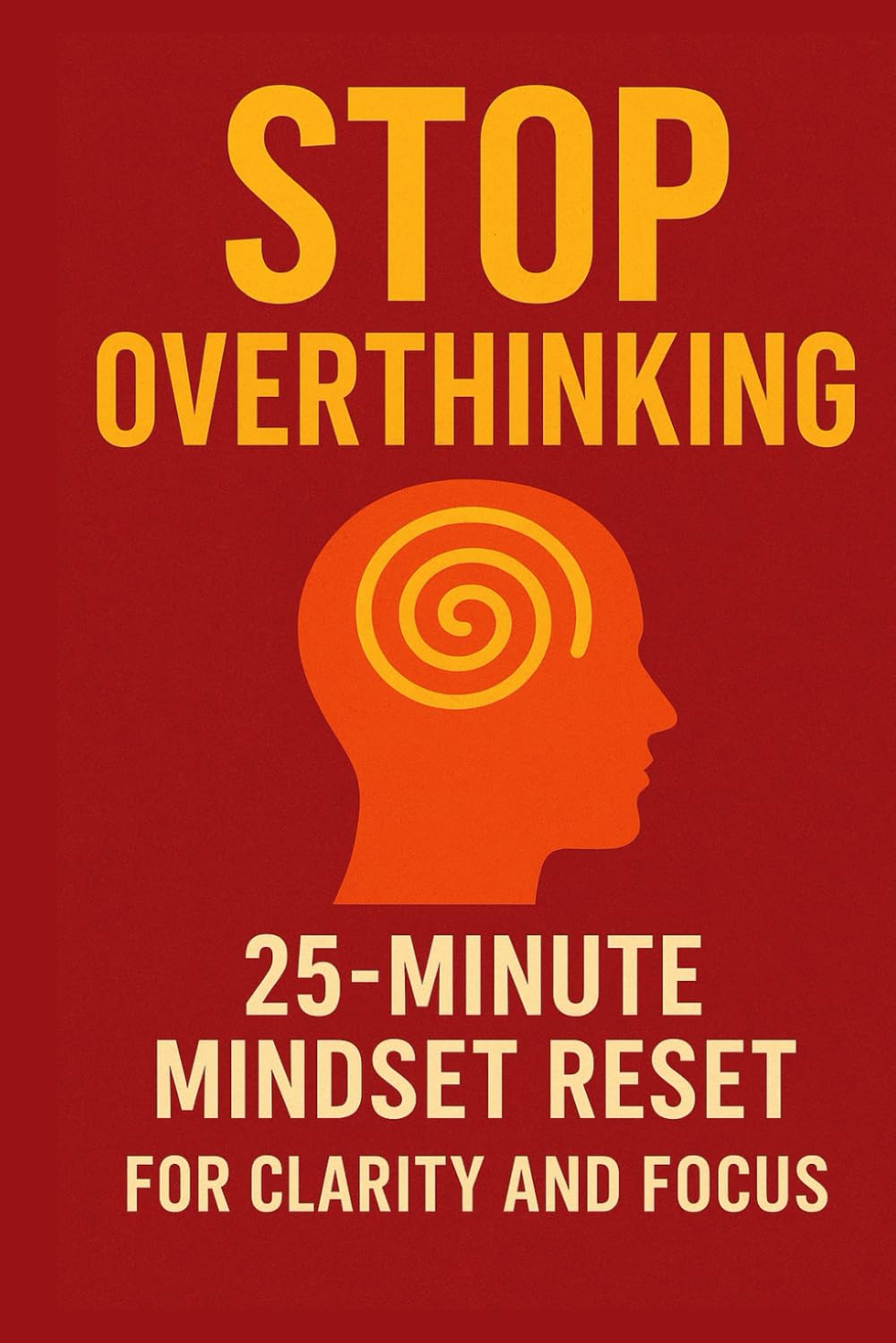 Stop Overthinking: The Fast 25-Minute Reset to Clear Your Mind, Find Calm & Regain Focus: A Simple Daily Method to Break Mental Loops, Reduce Stress, ... Clarity, Confidence (The Daily Reset Series)