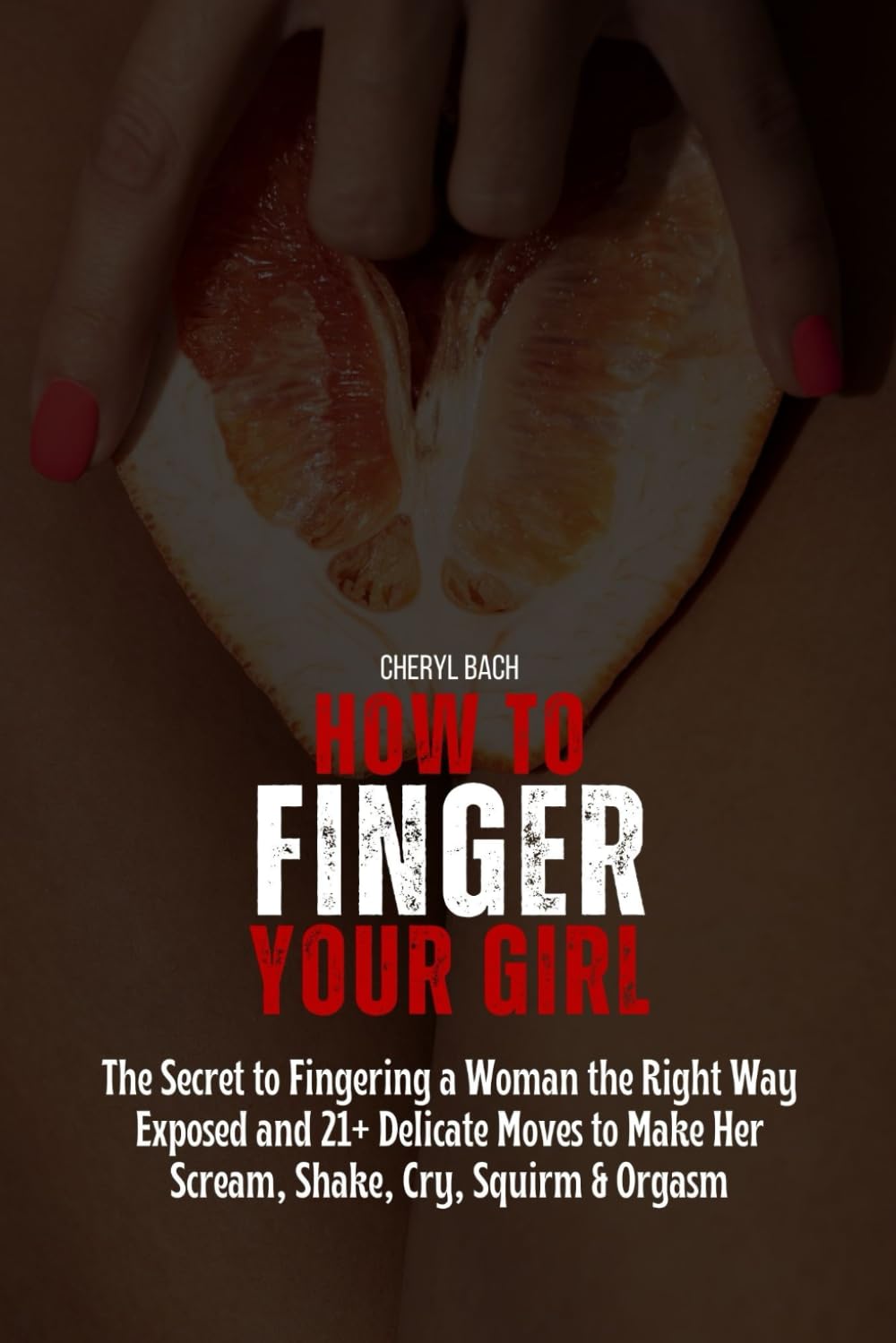How to Finger Your Girl: The Secret to Fingering a Woman the Right Way Exposed and 21+ Delicate Moves to Make Her Scream, Shake, Cry, Squirm & Orgasm (Sex Bibles and Karma Sutra)