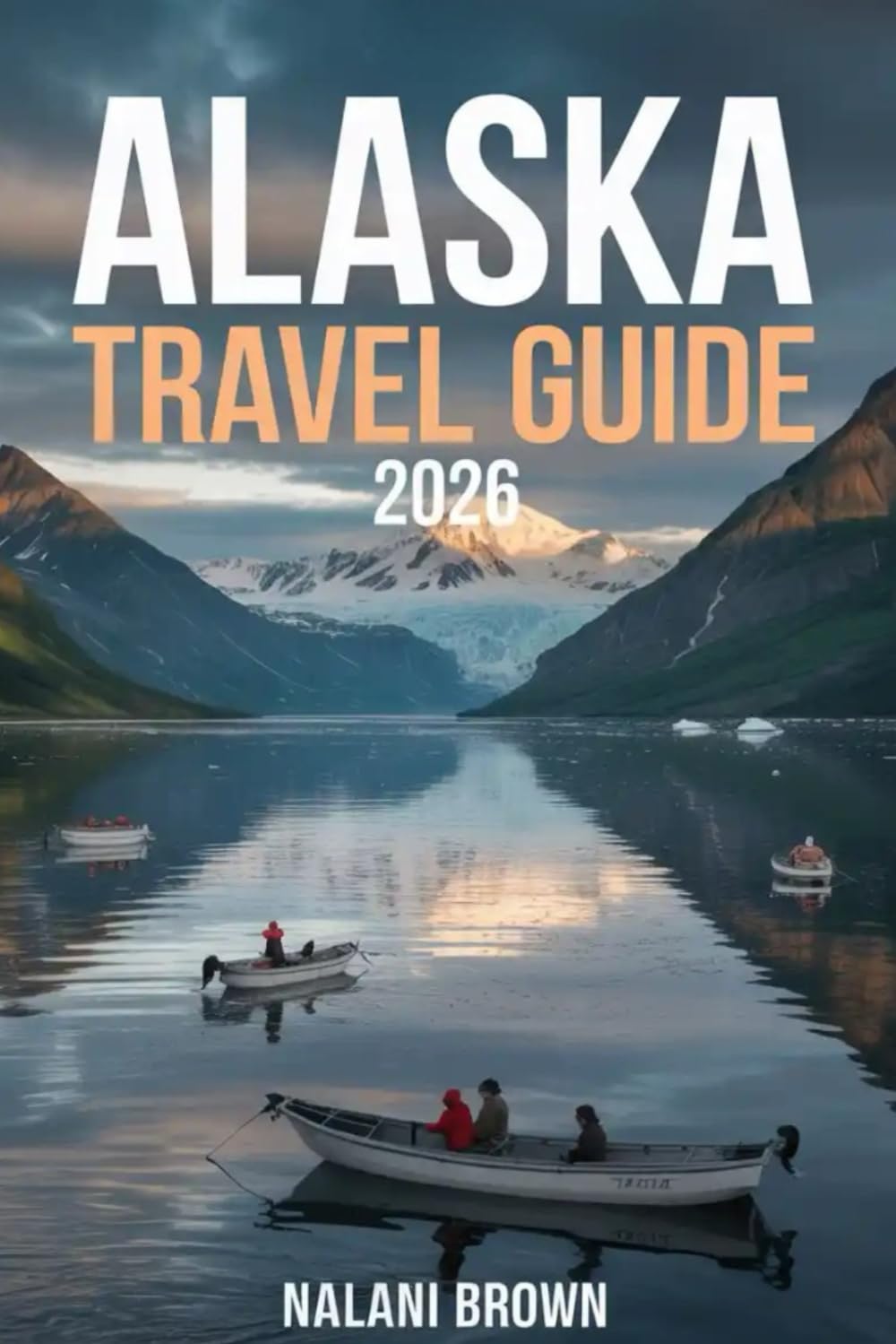 Alaska Travel Guide 2026: Plan Your Trip: National Parks, Wildlife, Scenic Drives, Cruises, Adventure Activities, Safety Tips and 3–10 Day Itineraries