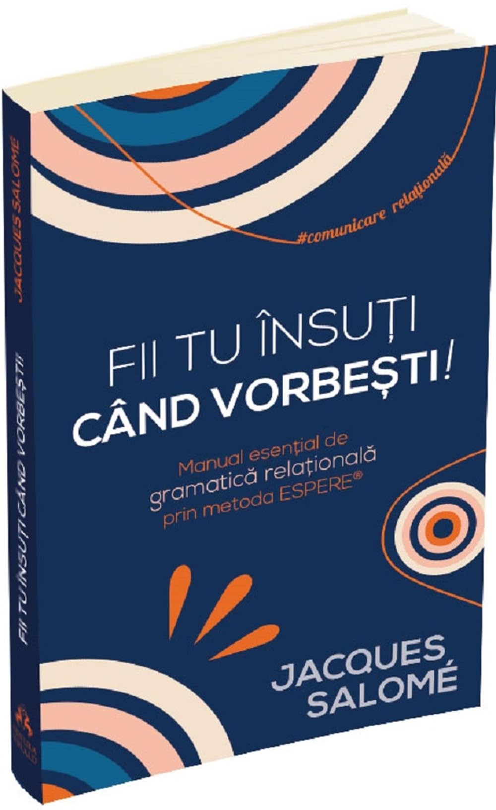 Fii tu insuti cand vorbesti! - Jacques Salome, Arta comunicarii in relatii, Editie in limba romana