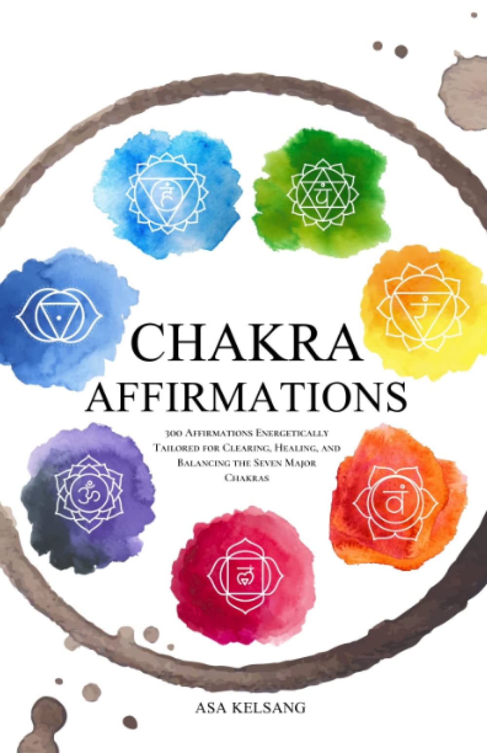 Chakra Affirmations: 300 Affirmations Energetically Tailored for Clearing, Healing and Balancing the Seven Major Chakras