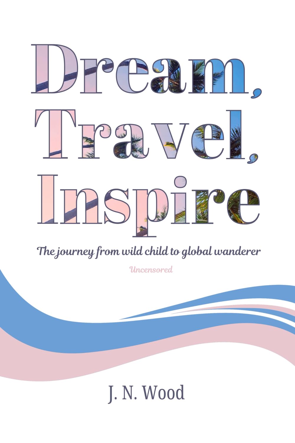 Dream, Travel, Inspire: From wild child to global wanderer. Uncensored