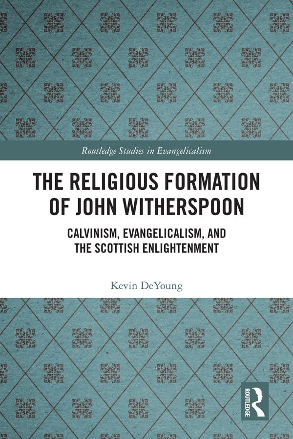The Religious Formation of John Witherspoon: Calvinism, Evangelicalism, and the Scottish Enlightenment (Routledge Studies in Evangelicalism)