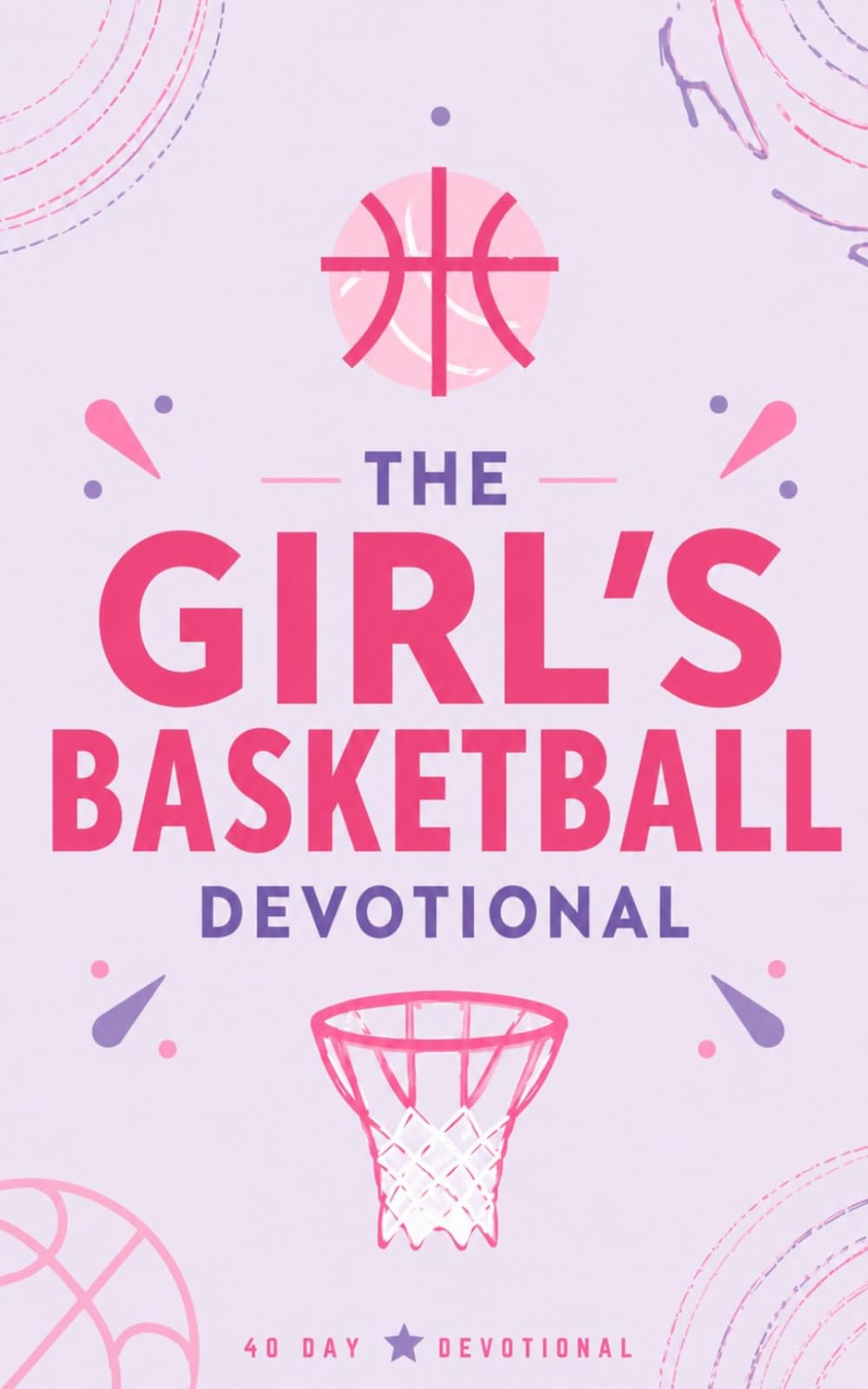 The Girl's Basketball Devotional: A 40 Day Christian Devotional for Girls and Women Basketball Players, Athletes, Teens, and Adults Who Want to Grow in Faith and Follow Jesus Christ