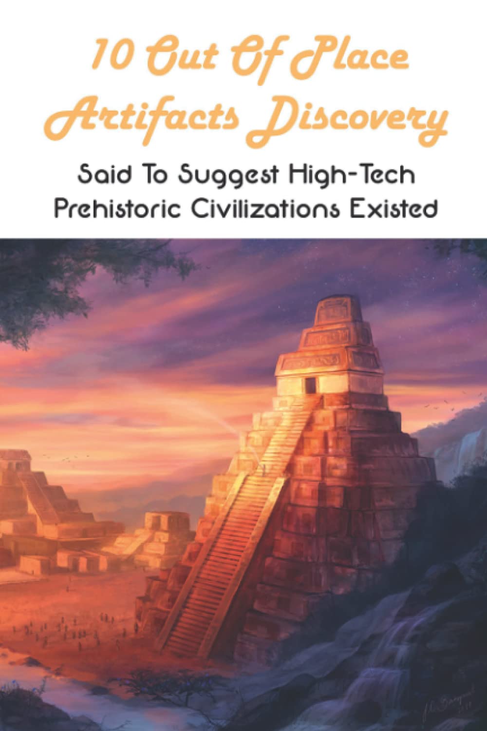 10 Out Of Place Artifacts Discovery: Said To Suggest High-Tech Prehistoric Civilizations Existed: Archeology Book