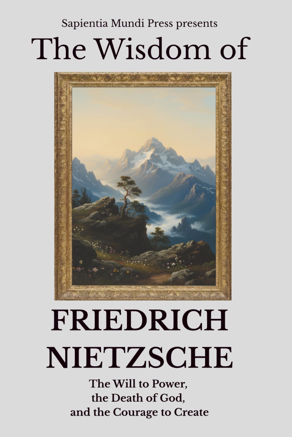 The Wisdom of Friedrich Nietzsche: The Will to Power, the Death of God, and the Courage to Create