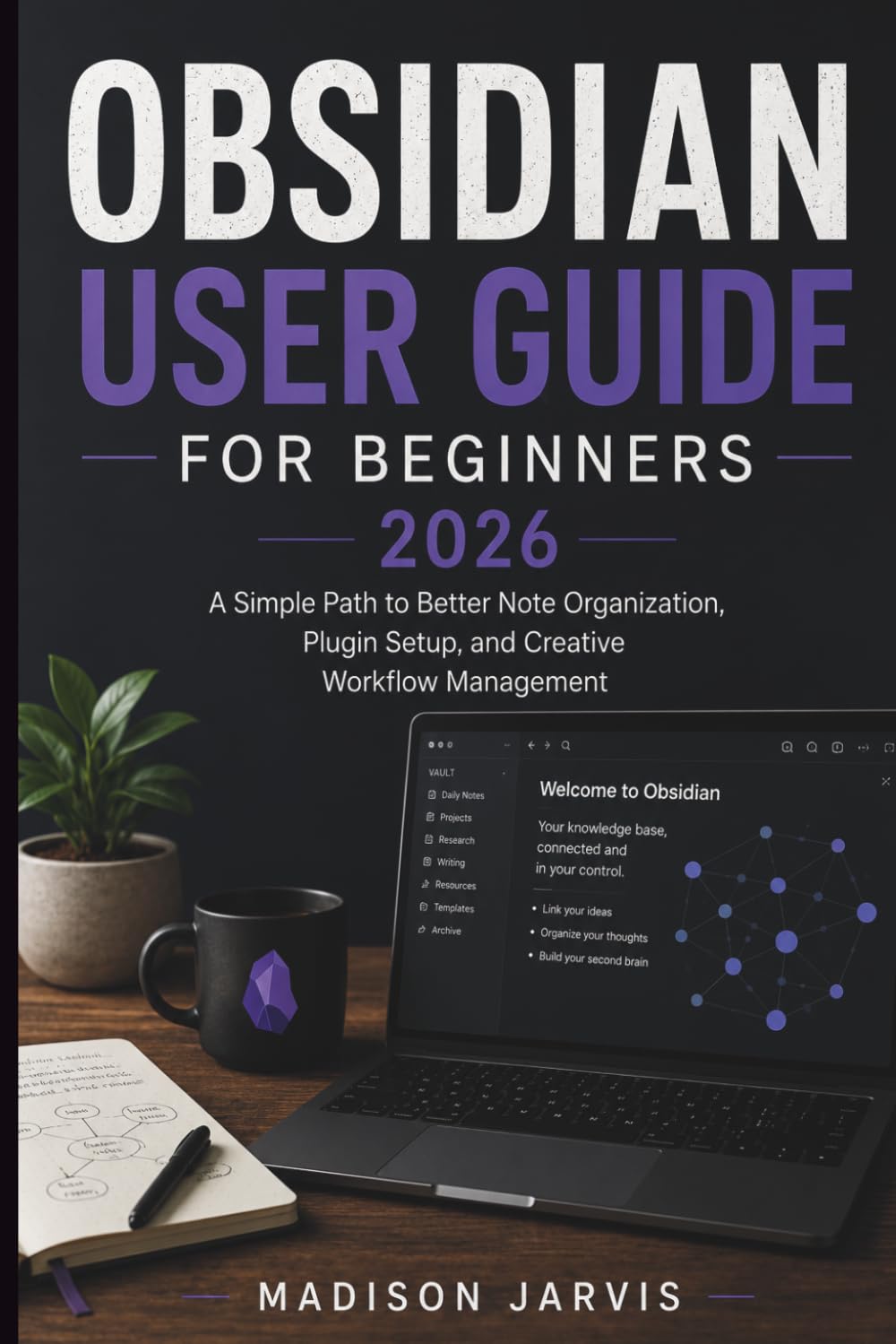 OBSIDIAN USER GUIDE FOR BEGINNERS 2026: A Simple Path to Better Note Organization, Plugin Setup, and Creative Workflow Management