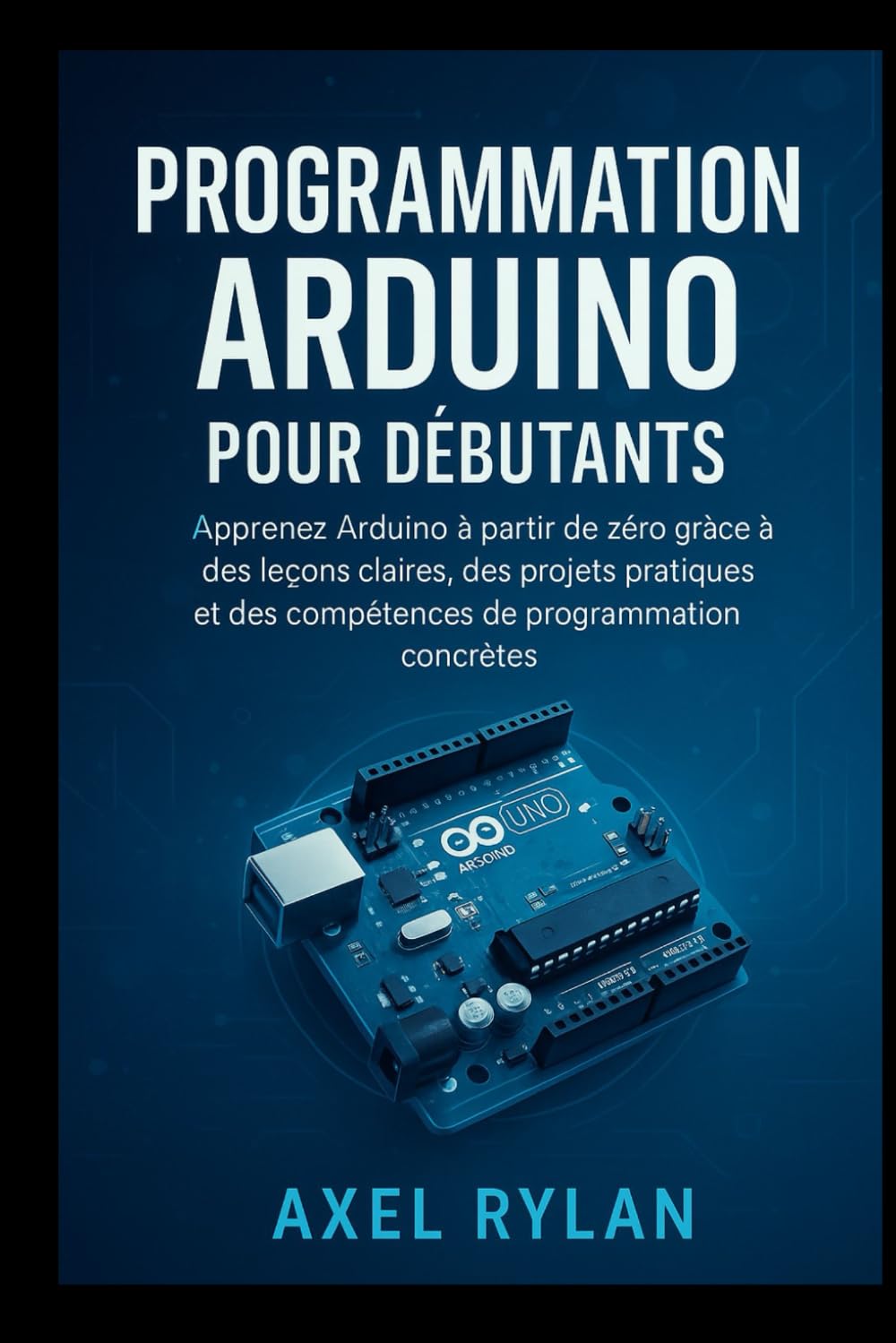 PROGRAMMATION ARDUINO POUR DÉBUTANTS: Apprenez Arduino à partir de zéro grâce à des leçons claires, des projets pratiques et des compétences de programmation concrètes