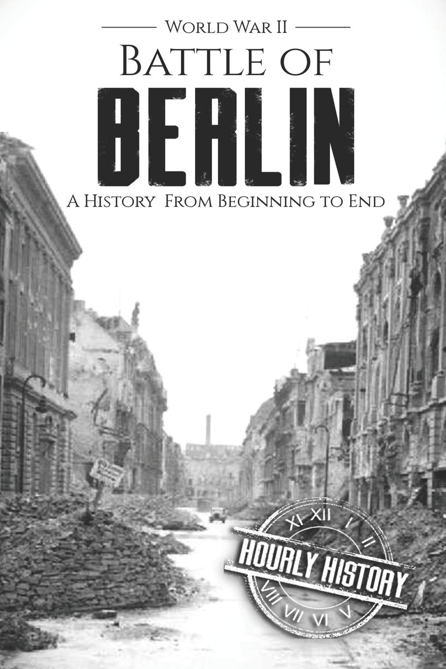 Battle of Berlin - World War II: A History From Beginning to End: 9 (World War 2 Battles)