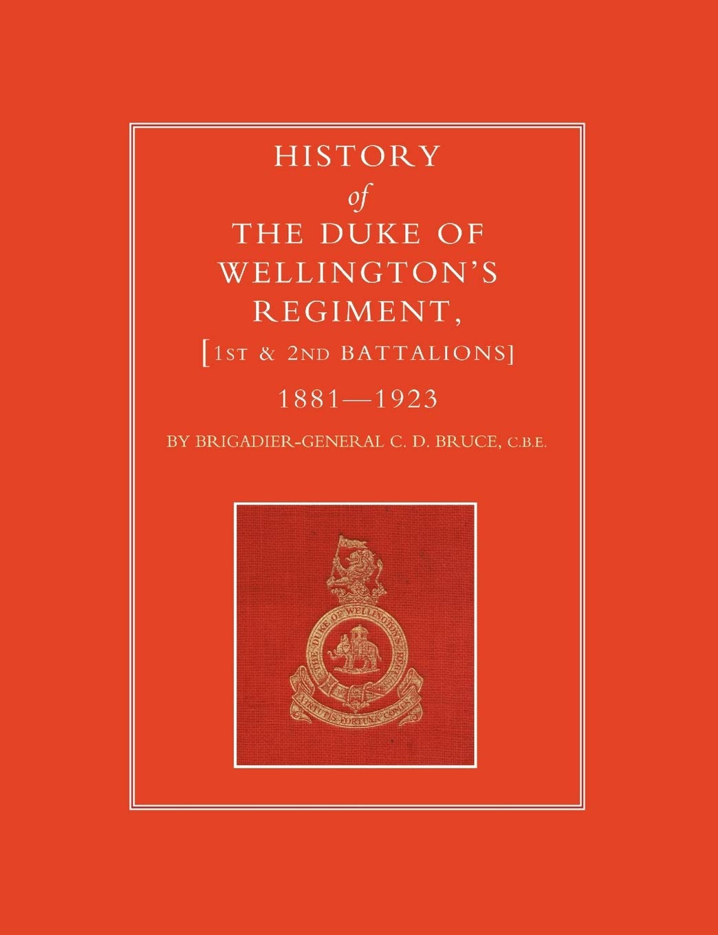 HISTORY OF THE DUKE OF WELLINGTON’S REGIMENT, 1ST AND 2ND BATTALIONS 1881-1923: History Of The Duke Of Wellington?S Regiment, 1St And 2Nd Battalions 1881-1923