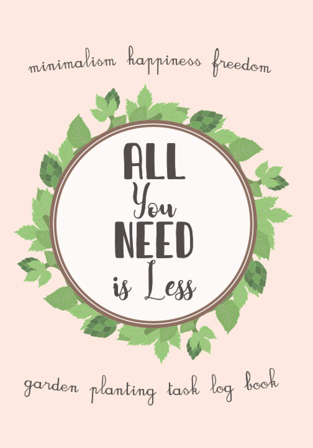 My Pretty Family GardenALL YOU NEED IS LESS Garden Planting Task Log Book - Minimalism Happiness Freedom: A Gardening Journal Planner for Beginner Gardener Adult Senior and ... Activity for the Whole Minimalist Family