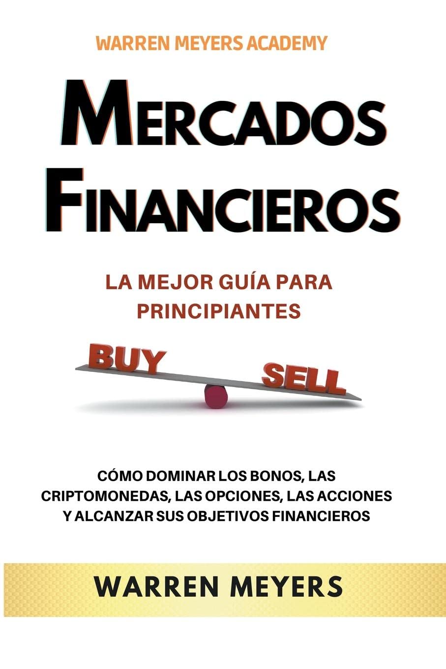 Mercados Financieros la Mejor Guía Para Principiantes Cómo Dominar los Bonos, las Criptomonedas, las Opciones, las Acciones y Alcanzar sus Objetivos Financieros: 1 (Warren Meyers)