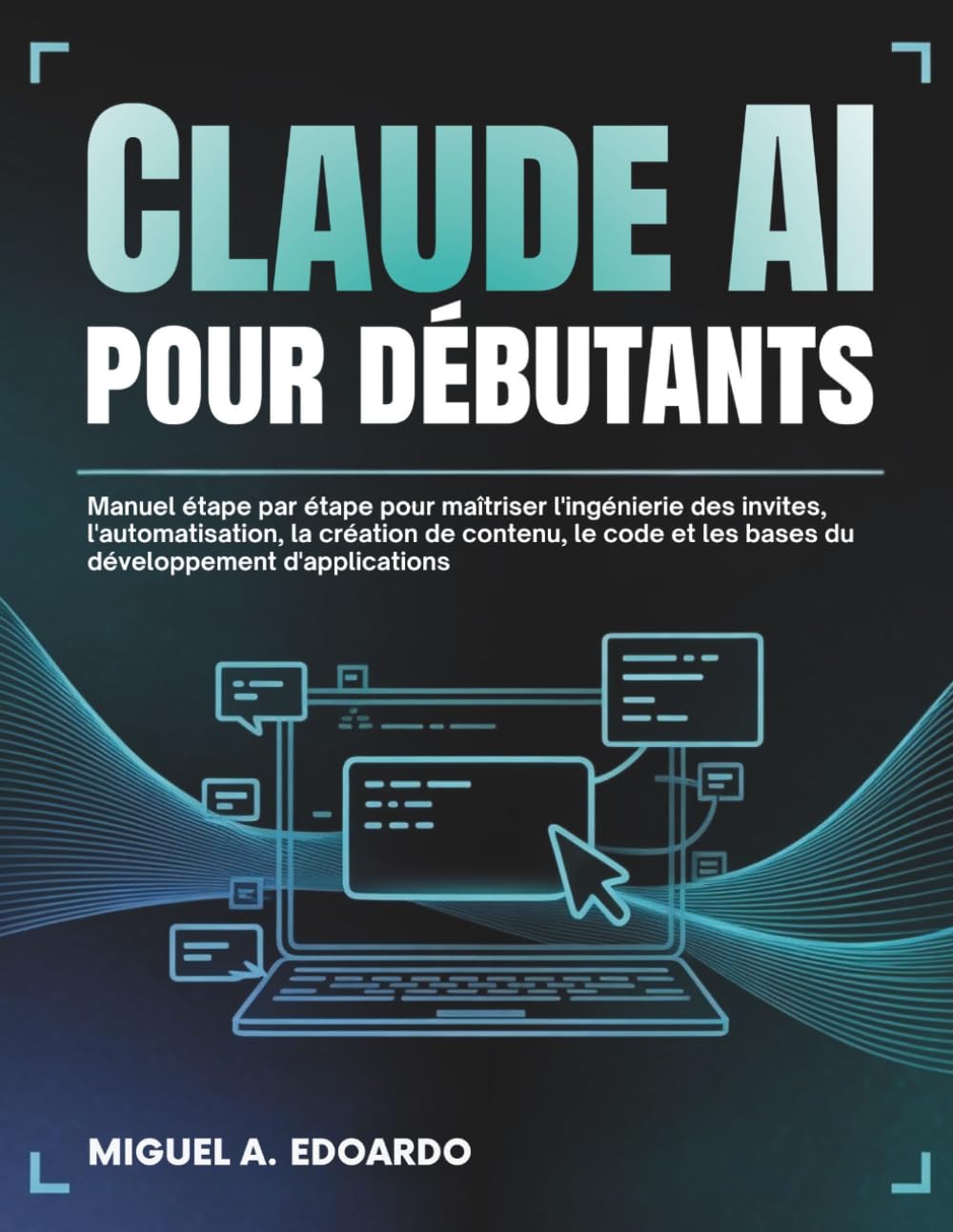 Claude AI pour débutants: Manuel étape par étape pour maîtriser l'ingénierie des invites, l'automatisation, la création de contenu, le code et les bases du développement d'applications