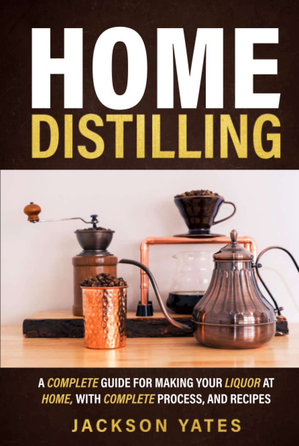 Home Distilling: A Complete Guide for Making Your Liquor At Home, With Complete Process, And Recipes