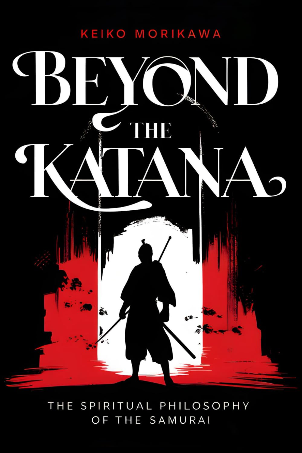 Beyond the Katana: The Spiritual Philosophy of the Samurai: How Japanese Warriors Unite Bushido with Zen Wisdom (The Essence of Japan: History, Culture and Philosophy)