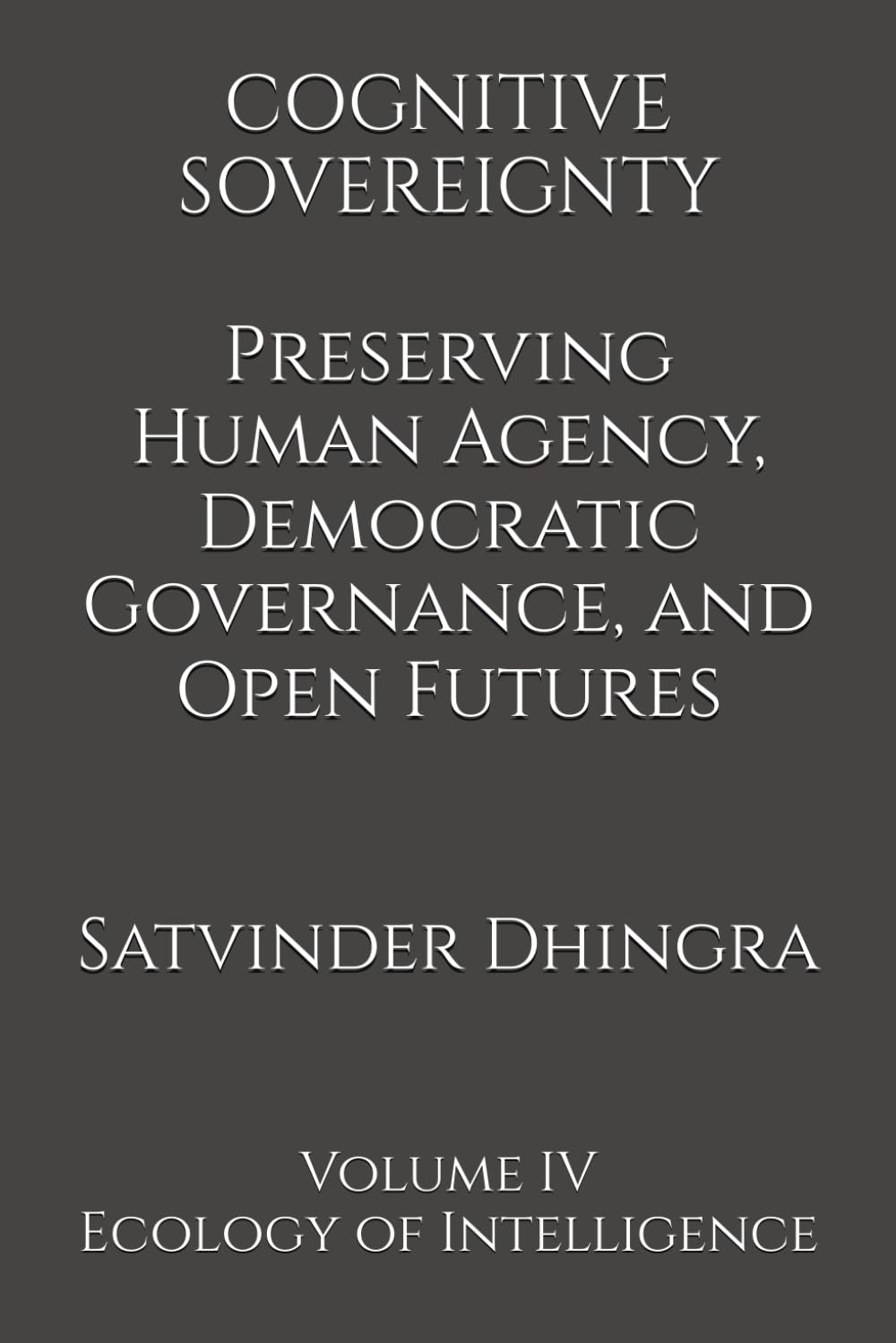 COGNITIVE SOVEREIGNTY Preserving Human Agency, Democratic Governance, and Open Futures in the Age of Intelligent Systems: Volume IV of Ecology of Intelligence