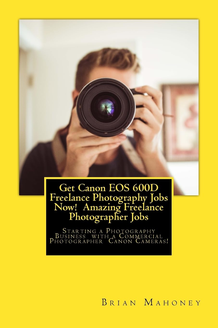 Get Canon EOS 600D Freelance Photography Jobs Now! Amazing Freelance Photographer Jobs: Starting a Photography Business with a Commercial Photographer Canon Cameras!