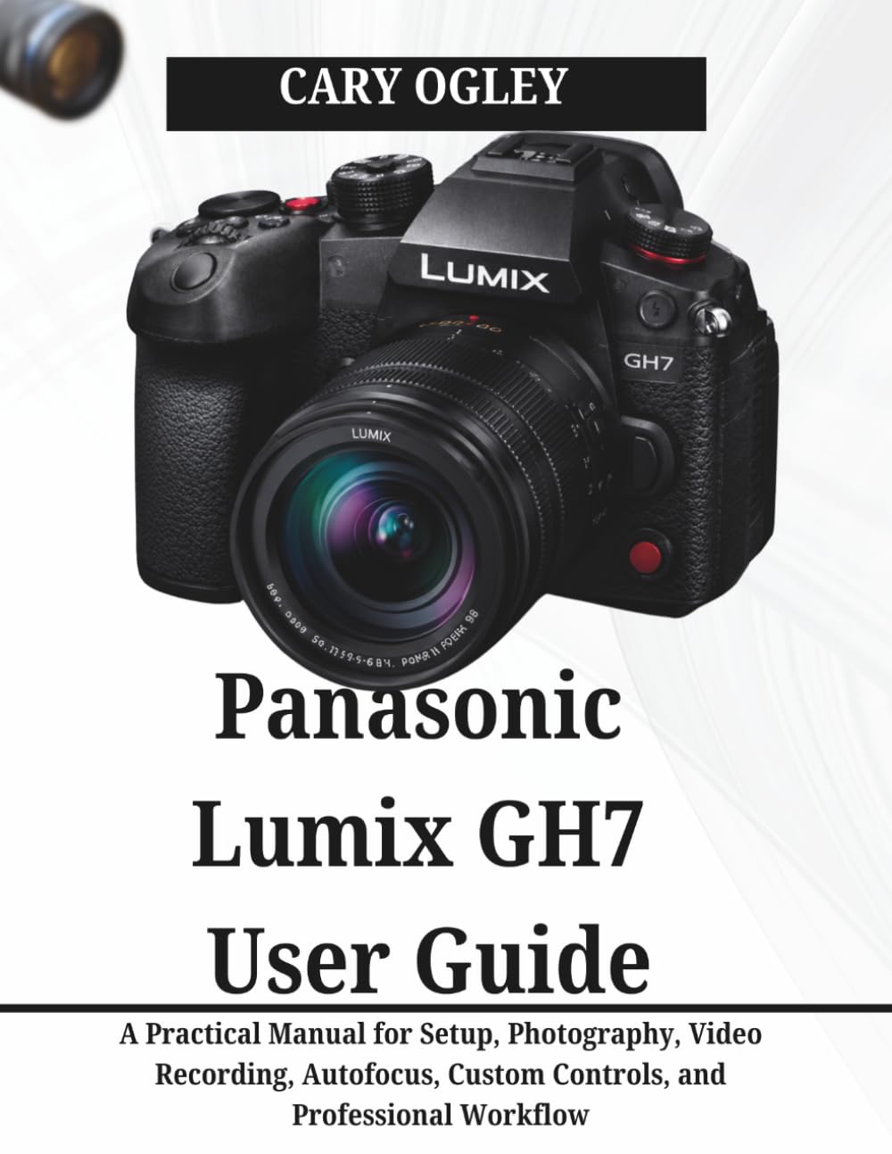 Panasonic Lumix GH7 User Guide: A Practical Manual for Setup, Photography, Video Recording, Autofocus, Custom Controls, and Professional Workflow