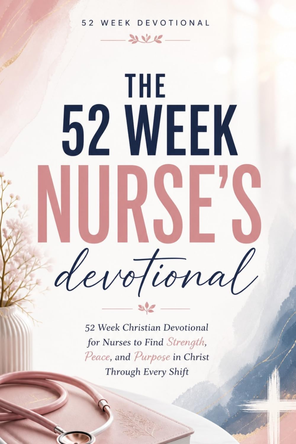 The 52 Week Nurse's Devotional: Powerful Weekly Devotions for Nurses with Christian Inspiration, Prayer, and Encouragement for Healthcare Workers, ... to Renew Strength and Grow Closer To Christ