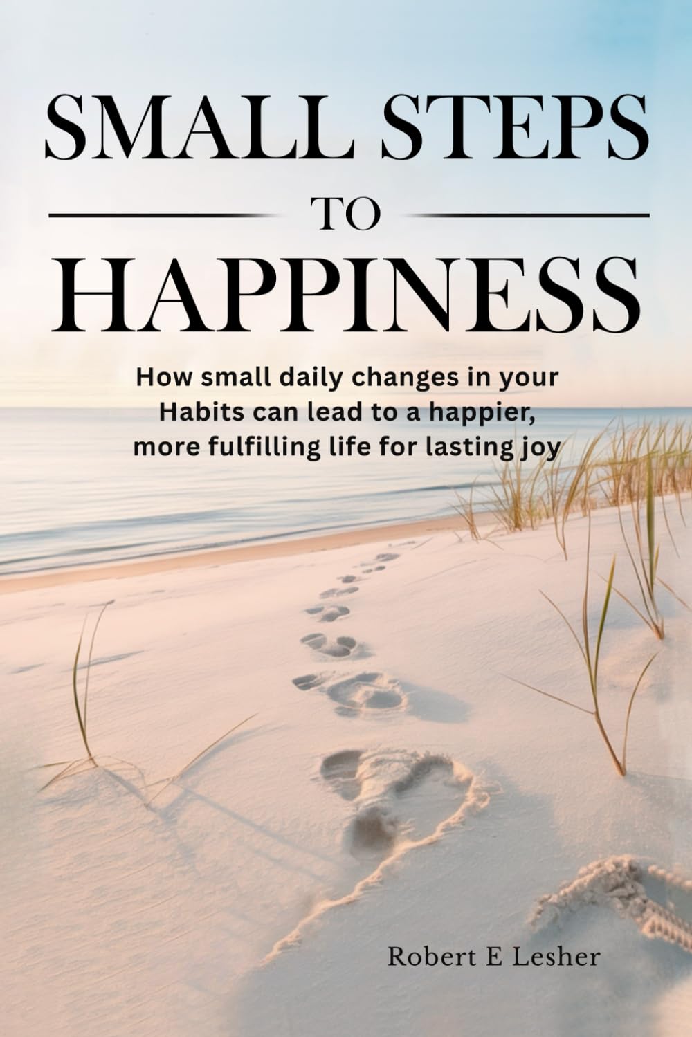 SMALL STEPS TO HAPPINESS: How small changes in your daily habits can lead to a Happier, more fulfilling life,