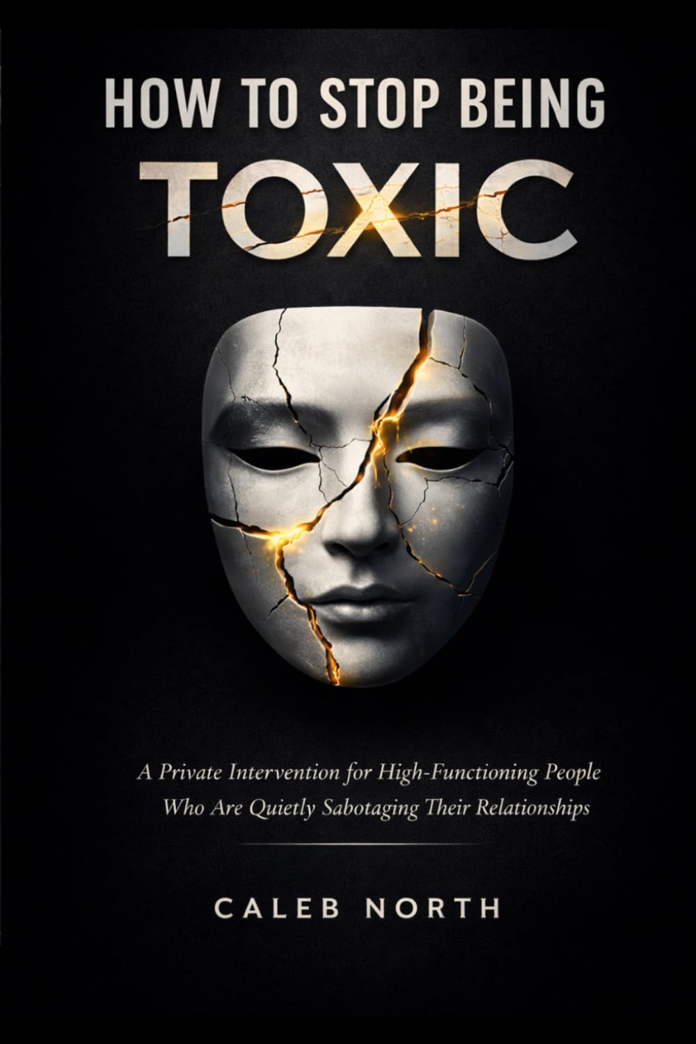 HOW TO STOP BEING TOXIC: A Private Intervention for High-Functioning People Who Are Quietly Sabotaging Their Relationships